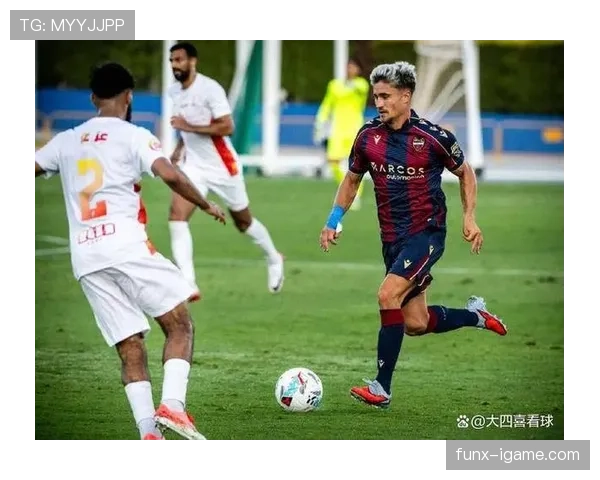 莱万特近期比赛亮点：攻防表现稳健，主场竞争力增强